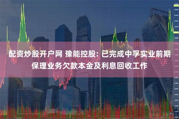 配资炒股开户网 豫能控股: 已完成中孚实业前期保理业务欠款本金及利息回收工作