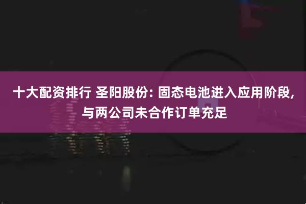 十大配资排行 圣阳股份: 固态电池进入应用阶段, 与两公司未合作订单充足