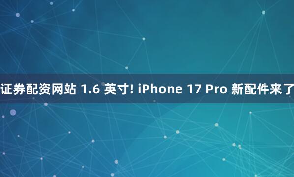 证券配资网站 1.6 英寸! iPhone 17 Pro 新配件来了