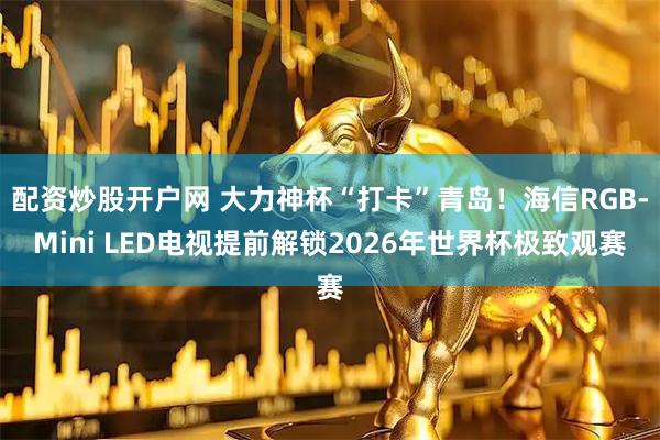 配资炒股开户网 大力神杯“打卡”青岛!海信RGB-Mini LED电视提前解锁2026年世界杯极致观赛