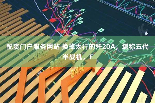 配资门户服务网站 换掉太行的歼20A，堪称五代半战机，F