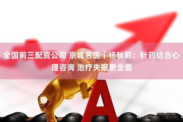 全国前三配资公司 京城名医｜杨秋莉：针药结合心理咨询 治疗失眠更全面