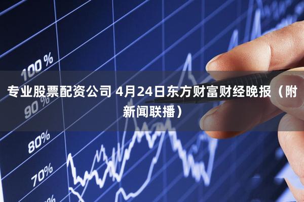 专业股票配资公司 4月24日东方财富财经晚报（附新闻联播）