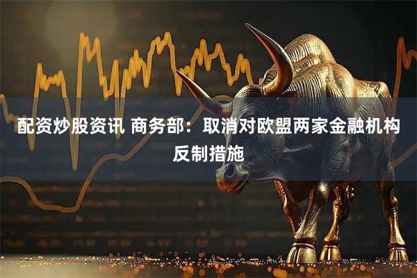 配资炒股资讯 商务部：取消对欧盟两家金融机构反制措施