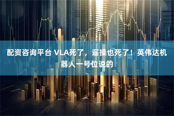 配资咨询平台 VLA死了，遥操也死了！英伟达机器人一号位说的