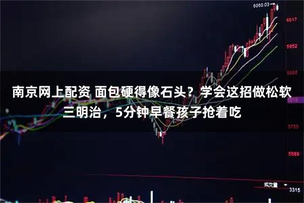 南京网上配资 面包硬得像石头？学会这招做松软三明治，5分钟早餐孩子抢着吃
