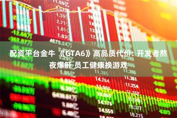 配资平台金牛 《GTA6》高品质代价: 开发者熬夜爆肝 员工健康换游戏
