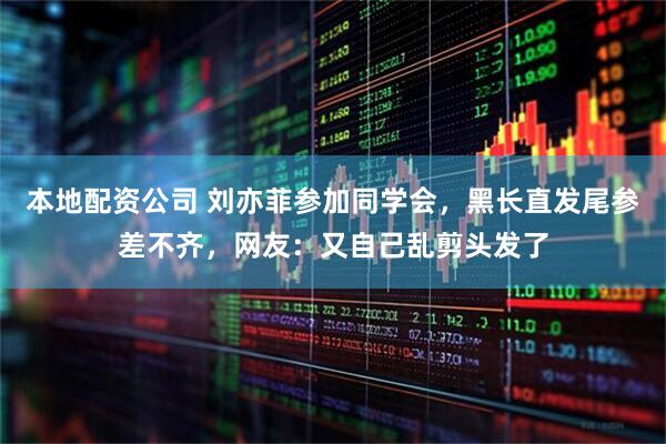 本地配资公司 刘亦菲参加同学会，黑长直发尾参差不齐，网友：又自己乱剪头发了