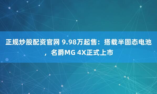 正规炒股配资官网 9.98万起售：搭载半固态电池，名爵MG 4X正式上市
