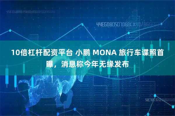 10倍杠杆配资平台 小鹏 MONA 旅行车谍照首曝，消息称今年无缘发布
