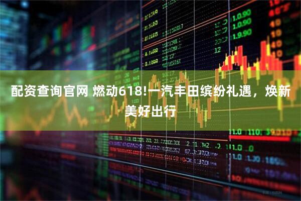配资查询官网 燃动618!一汽丰田缤纷礼遇，焕新美好出行