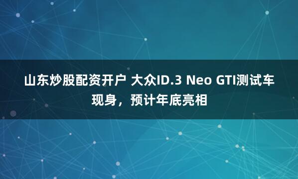 山东炒股配资开户 大众ID.3 Neo GTI测试车现身，预计年底亮相